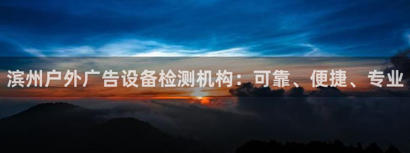 杏宇平台代理多少钱一次：滨州户外广告设备检测机构：可靠、便捷、专业