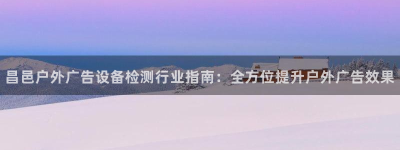 杏宇平台测速链接：昌邑户外广告设备检测行业指南：全方位提升户外广告效果