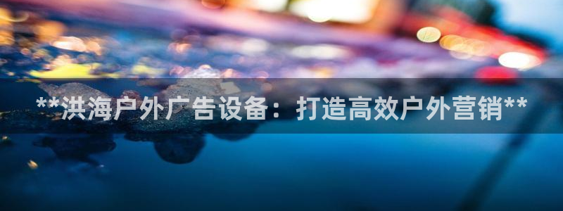 杏宇平台代理多少钱：**洪海户外广告设备：打造高效户外营销**
