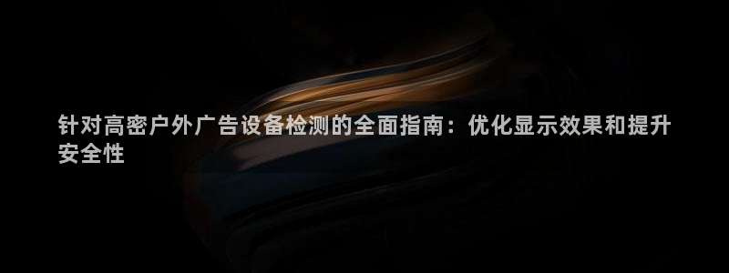 杏宇平台代理多少钱一次：针对高密户外广告设备检测的全面指南：优化显示效果和提升
安全性