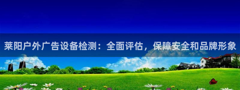 杏宇平台代理怎么样啊：莱阳户外广告设备检测：全面评估，保障安全和品牌形象