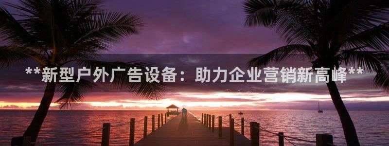杏宇平台代理怎么样赚钱：**新型户外广告设备：助力企业营销新高峰**