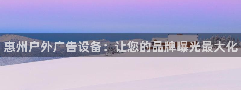 杏宇官方平台官网：惠州户外广告设备：让您的品牌曝光最大化