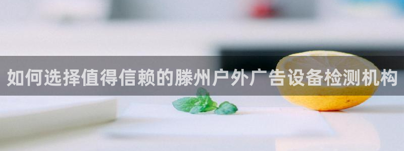 杏宇平台主管：如何选择值得信赖的滕州户外广告设备检测机构