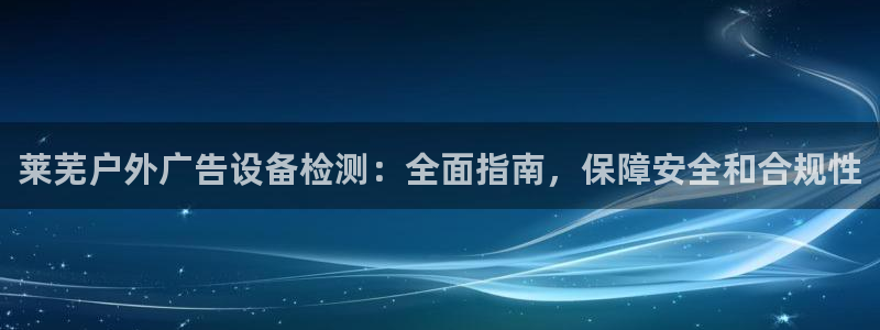 杏宇平台代理多少钱一个月：莱芜户外广告设备检测：全面指南，保障安全和合规性