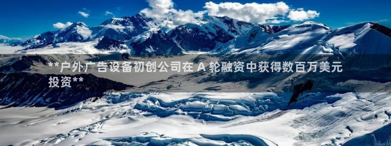 杏宇平台代理怎么样啊：**户外广告设备初创公司在 A 轮融资中获得数百万美元
投资**