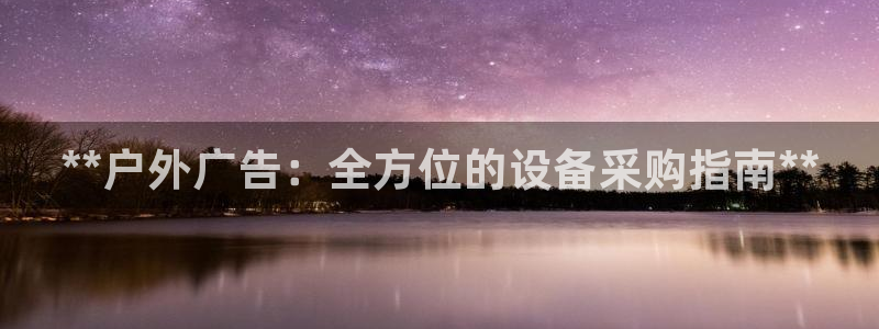 杏宇代理注册：**户外广告：全方位的设备采购指南**
