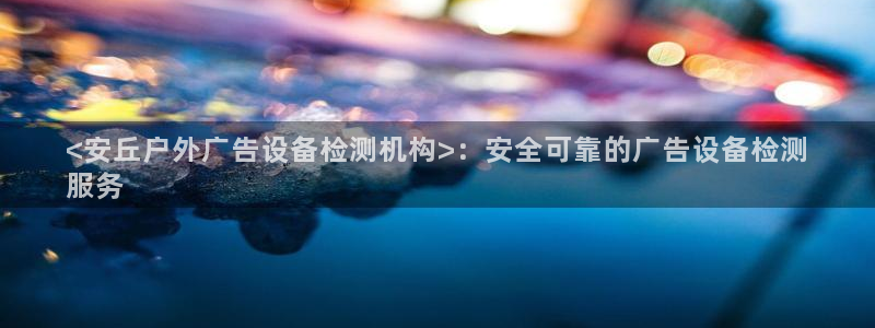 杏宇平台注册地址在哪里：<安丘户外广告设备检测机构>：安全可靠的广告设备检测
服务