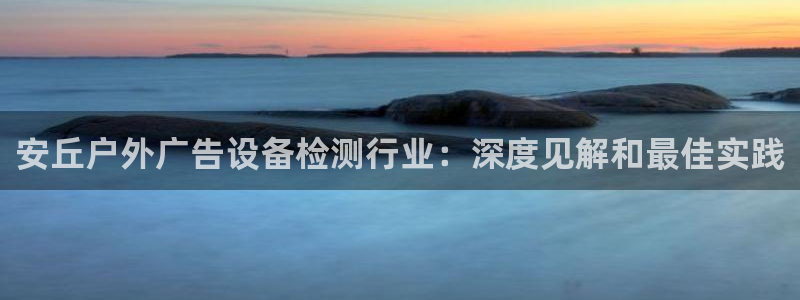 杏宇平台登陆：安丘户外广告设备检测行业：深度见解和最佳实践