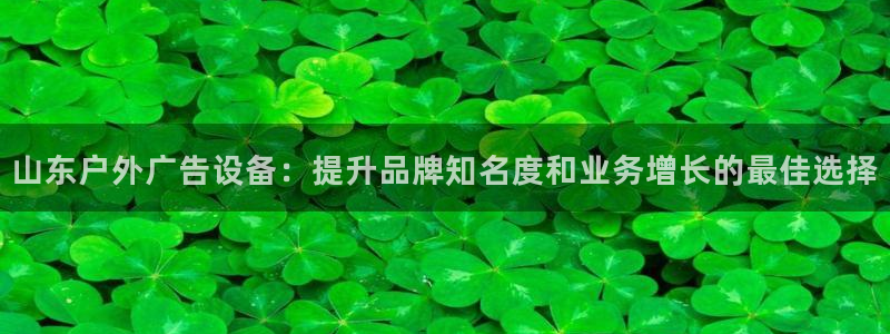 杏宇平台招商怎么样：山东户外广告设备：提升品牌知名度和业务增长的最佳选择