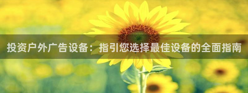 杏宇平台总代理电话：投资户外广告设备：指引您选择最佳设备的全面指南