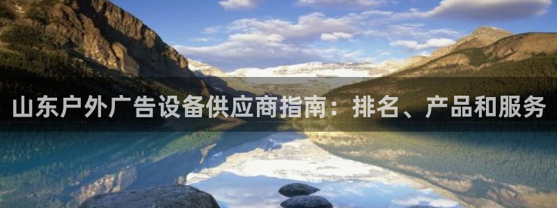杏宇平台登陆：山东户外广告设备供应商指南：排名、产品和服务