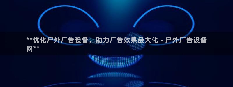 杏宇平台总代理：**优化户外广告设备，助力广告效果最大化 - 户外广告设备
网**