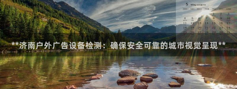 杏宇平台测速链接：**济南户外广告设备检测：确保安全可靠的城市视觉呈现**