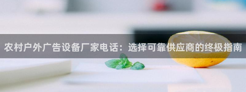 杏宇平台提现为什么这么久呢：农村户外广告设备厂家电话：选择可靠供应商的终极指南