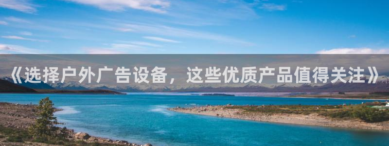 杏宇平台总代理是谁：《选择户外广告设备，这些优质产品值得关注》