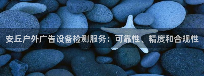杏宇平台登录步骤图：安丘户外广告设备检测服务：可靠性、精度和合规性