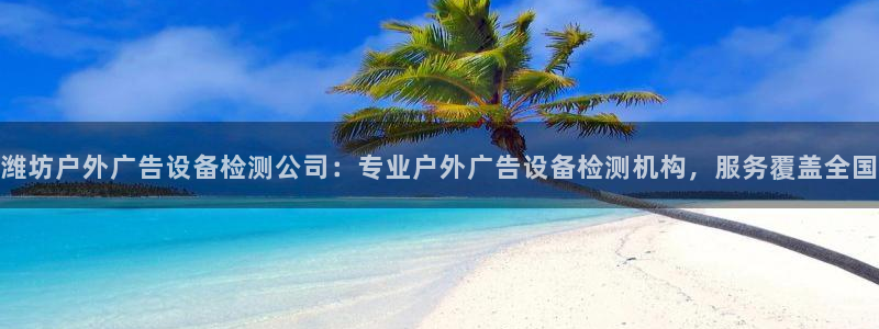 杏宇平台主管：潍坊户外广告设备检测公司：专业户外广告设备检测机构，服务覆盖全国