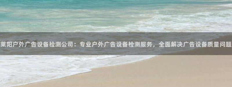 杏宇平台登录步骤是什么：莱阳户外广告设备检测公司：专业户外广告设备检测服务，全面解决广告设备质量问题