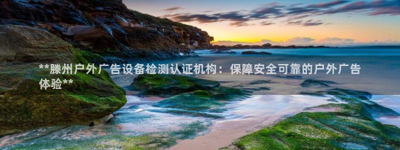 杏宇平台客服：**滕州户外广告设备检测认证机构：保障安全可靠的户外广告
体验**