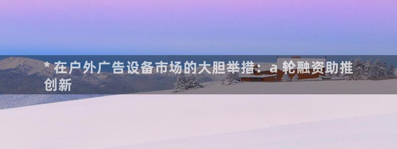 杏宇平台注册地址：* 在户外广告设备市场的大胆举措：a 轮融资助推
创新