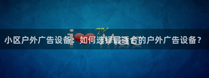 杏宇平台怎么样知乎：小区户外广告设备：如何选择最适合的户外广告设备？