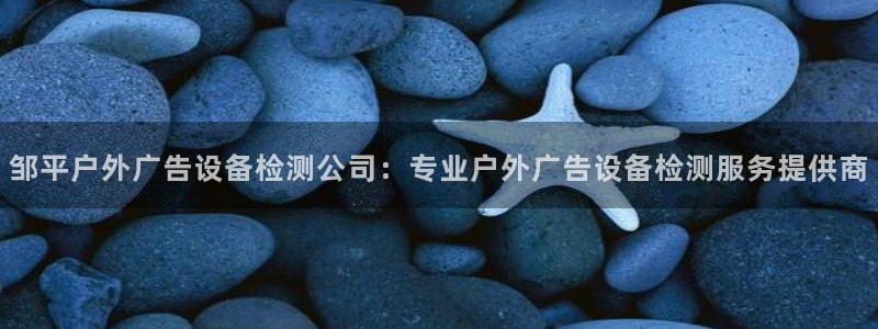 杏宇平台怎么样：邹平户外广告设备检测公司：专业户外广告设备检测服务提供商