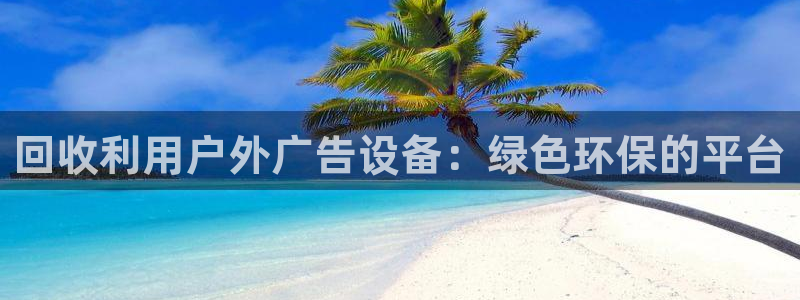 杏宇平台招商怎么样：回收利用户外广告设备：绿色环保的平台