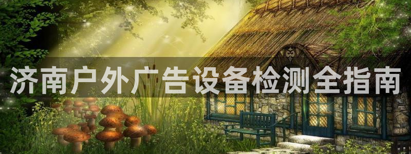 杏宇代理注册：济南户外广告设备检测全指南