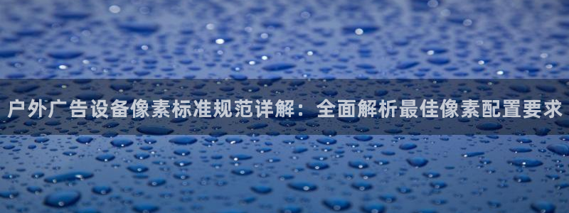 杏宇官方平台官网入口：户外广告设备像素标准规范详解：全面解析最佳像素配置要求