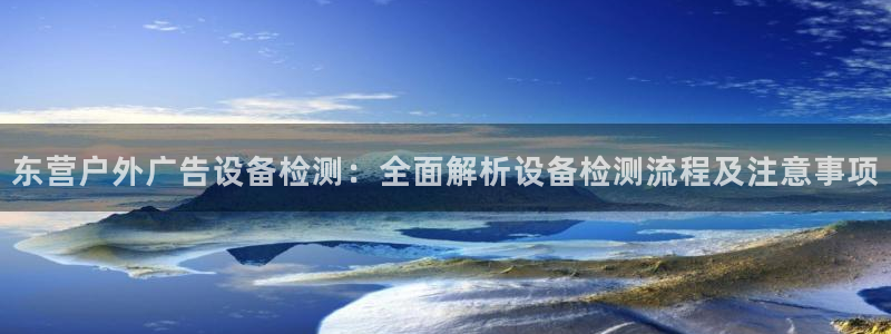 杏宇平台登陆：东营户外广告设备检测：全面解析设备检测流程及注意事项