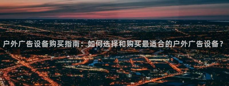 杏宇平台客服：户外广告设备购买指南：如何选择和购买最适合的户外广告设备？