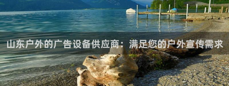 杏宇平台代理多少钱一个：山东户外的广告设备供应商：满足您的户外宣传需求