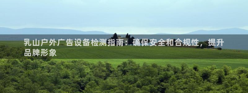 杏宇平台客服：乳山户外广告设备检测指南：确保安全和合规性，提升
品牌形象