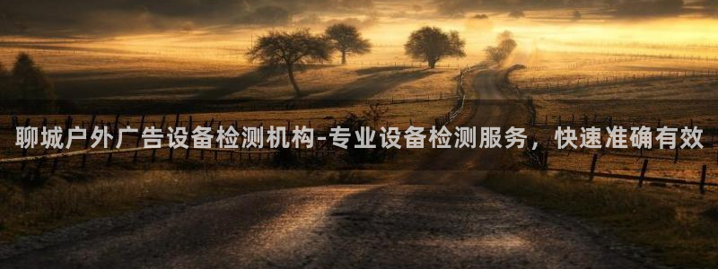 杏宇平台怎么样知乎：聊城户外广告设备检测机构-专业设备检测服务，快速准确有效