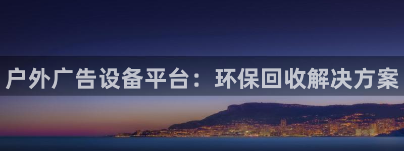 杏宇平台代理多少钱一个：户外广告设备平台：环保回收解决方案