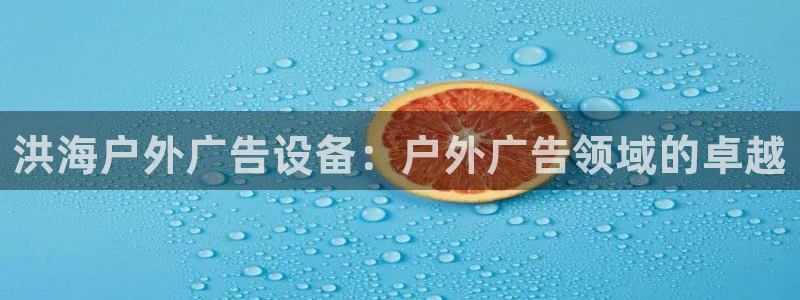 杏宇代理注册：洪海户外广告设备：户外广告领域的卓越