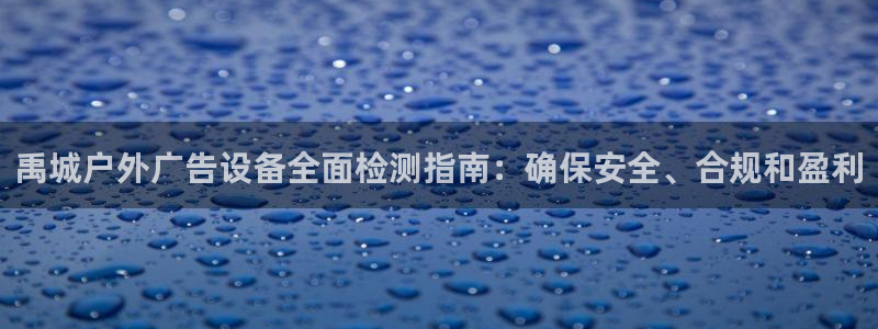 杏宇平台代理怎么赚钱快：禹城户外广告设备全面检测指南：确保安全、合规和盈利