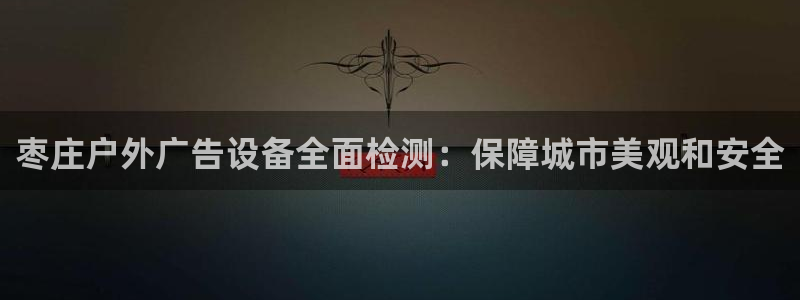 杏宇平台怎么样：枣庄户外广告设备全面检测：保障城市美观和安全