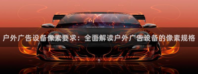 杏宇平台怎么样：户外广告设备像素要求：全面解读户外广告设备的像素规格