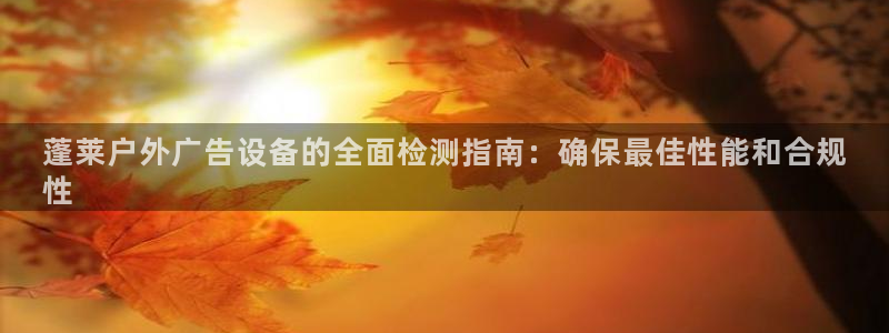 杏宇平台代理多少钱一个月：蓬莱户外广告设备的全面检测指南：确保最佳性能和合规
性