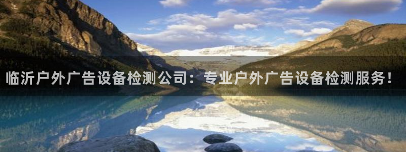 杏宇平台登录步骤是什么：临沂户外广告设备检测公司：专业户外广告设备检测服务！