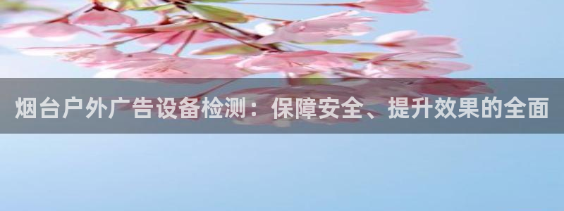 杏宇平台代理多少钱：烟台户外广告设备检测：保障安全、提升效果的全面