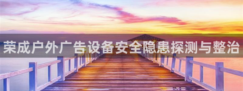 杏宇平台代理怎么样赚钱：荣成户外广告设备安全隐患探测与整治
