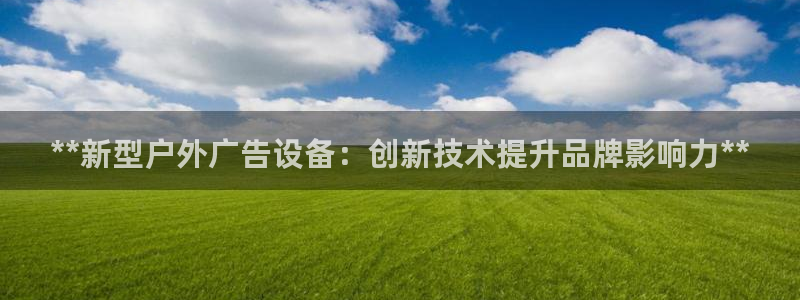 杏宇平台代理怎么样啊：**新型户外广告设备：创新技术提升品牌影响力**