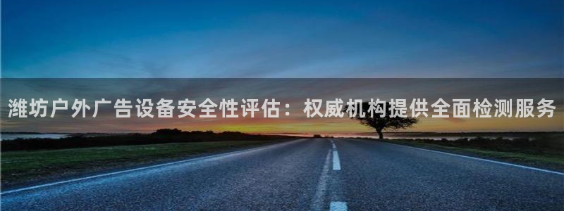 杏宇平台代理怎么赚钱的：潍坊户外广告设备安全性评估：权威机构提供全面检测服务