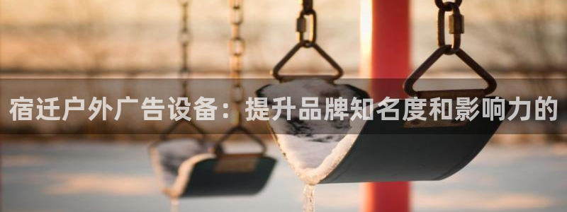 杏宇平台登录步骤图：宿迁户外广告设备：提升品牌知名度和影响力的