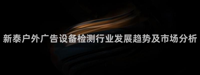 杏宇平台提现为什么这么久呢：新泰户外广告设备检测行业发展趋势及市场分析