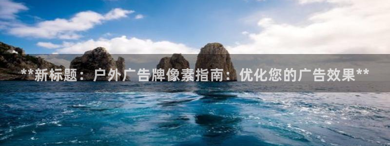 杏宇平台提现为什么这么久呢：**新标题：户外广告牌像素指南：优化您的广告效果**