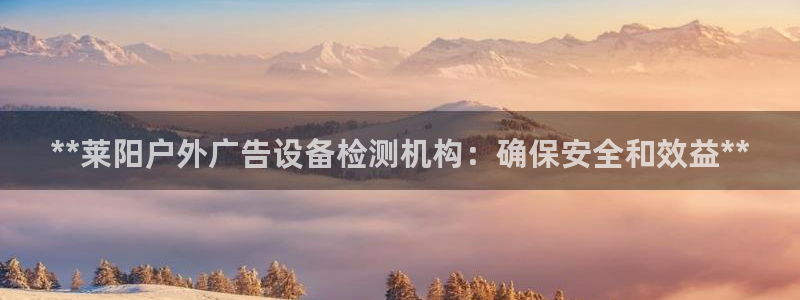 杏宇平台代理多少钱一个月：**莱阳户外广告设备检测机构：确保安全和效益**